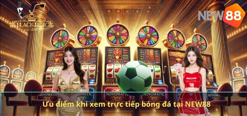 Ưu điểm khi xem trực tiếp bóng đá tại NEW88