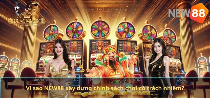 CHƠI CÓ TRÁCH NHIỆM Vì sao NEW88 xây dựng chính sách chơi có trách nhiệm?